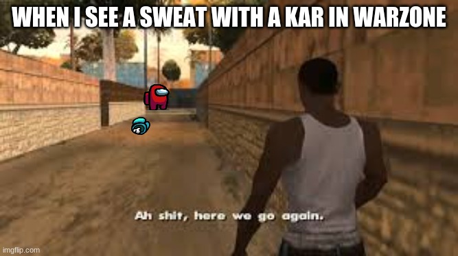 fr | WHEN I SEE A SWEAT WITH A KAR IN WARZONE | image tagged in ah shit here we go again | made w/ Imgflip meme maker