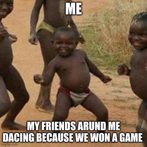 Third World Success Kid Meme | ME; MY FRIENDS ARUND ME DACING BECAUSE WE WON A GAME | image tagged in memes,third world success kid | made w/ Imgflip meme maker