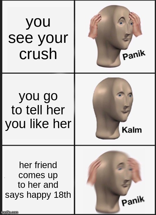 Panik Kalm Panik | you see your crush; you go to tell her you like her; her friend comes up to her and says happy 18th | image tagged in memes,panik kalm panik | made w/ Imgflip meme maker