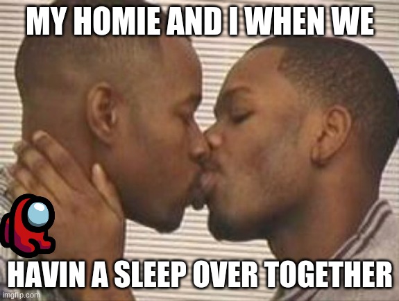 ay all homo | MY HOMIE AND I WHEN WE; HAVIN A SLEEP OVER TOGETHER | image tagged in 2 gay black mens kissing | made w/ Imgflip meme maker