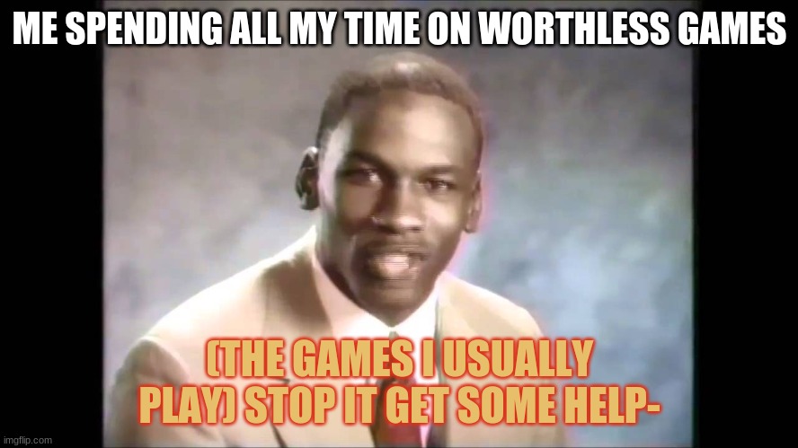 Stop it get some help |  ME SPENDING ALL MY TIME ON WORTHLESS GAMES; (THE GAMES I USUALLY PLAY) STOP IT GET SOME HELP- | image tagged in stop it get some help | made w/ Imgflip meme maker