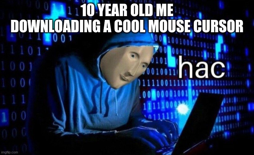 hac | 10 YEAR OLD ME DOWNLOADING A COOL MOUSE CURSOR | image tagged in hac | made w/ Imgflip meme maker