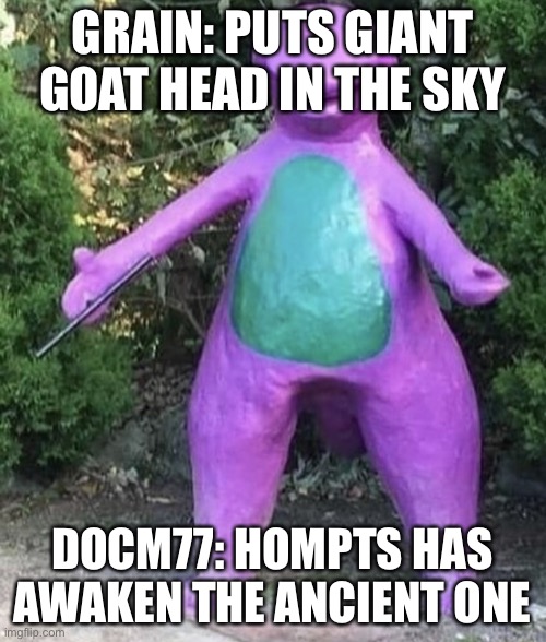 Cha cha real smooth barney | GRAIN: PUTS GIANT GOAT HEAD IN THE SKY; DOCM77: HOMPTS HAS AWAKEN THE ANCIENT ONE | image tagged in cha cha real smooth barney | made w/ Imgflip meme maker