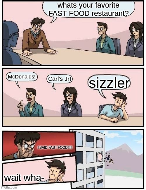 your favorite restaurant | whats your favorite FAST FOOD restaurant? McDonalds! Carl's Jr! sizzler; I SAID FAST FOOD!!!!! wait wha- | image tagged in memes,boardroom meeting suggestion | made w/ Imgflip meme maker