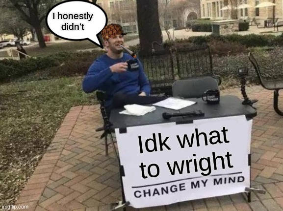 Change My Mind Meme | I honestly didn't; Idk what to wright | image tagged in memes,change my mind | made w/ Imgflip meme maker