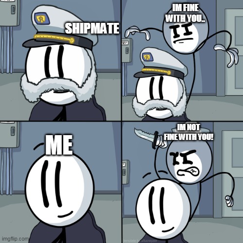 rip Henry Stickmin | IM FINE WITH YOU.. SHIPMATE; IM NOT FINE WITH YOU! ME | image tagged in henry stickmin | made w/ Imgflip meme maker