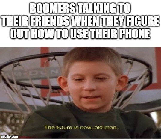 The future is now, old man | BOOMERS TALKING TO THEIR FRIENDS WHEN THEY FIGURE OUT HOW TO USE THEIR PHONE | image tagged in the future is now old man,i'm 15 so don't try it,who reads these | made w/ Imgflip meme maker