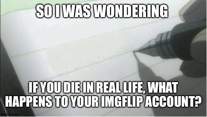 And no, I'm not thinking suicidal thoughts | SO I WAS WONDERING; IF YOU DIE IN REAL LIFE, WHAT HAPPENS TO YOUR IMGFLIP ACCOUNT? | image tagged in death note blank,imgflip,bad luck brian fall off of dat building,oof | made w/ Imgflip meme maker
