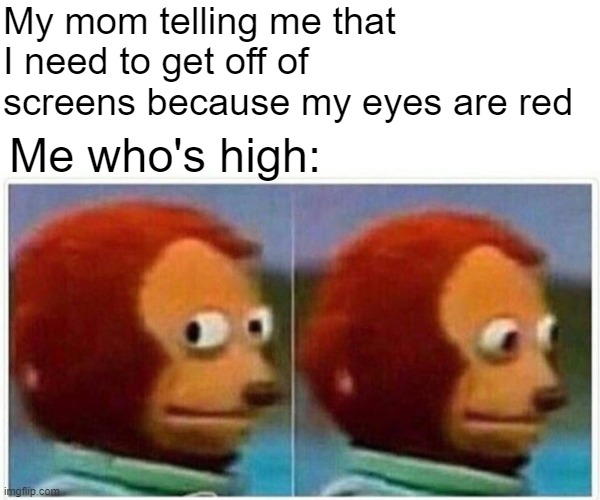 Monkey Puppet Meme | My mom telling me that I need to get off of screens because my eyes are red; Me who's high: | image tagged in memes,monkey puppet,i'm 15 so don't try it,who reads these | made w/ Imgflip meme maker