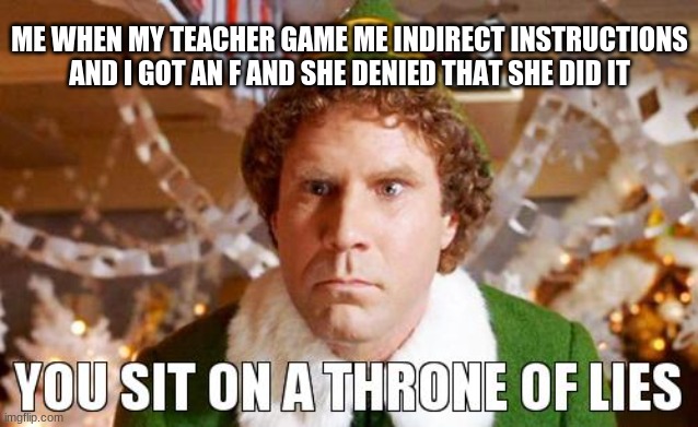 Im mad at the teacher now | ME WHEN MY TEACHER GAME ME INDIRECT INSTRUCTIONS AND I GOT AN F AND SHE DENIED THAT SHE DID IT | image tagged in you sit on a throne of lies,angry | made w/ Imgflip meme maker
