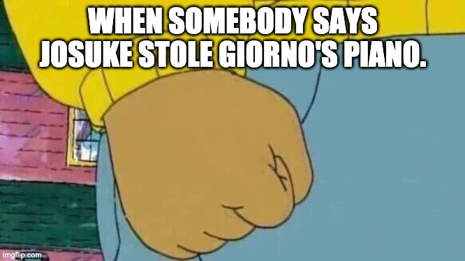 Arthur Fist Meme | WHEN SOMEBODY SAYS JOSUKE STOLE GIORNO'S PIANO. | image tagged in memes,arthur fist | made w/ Imgflip meme maker
