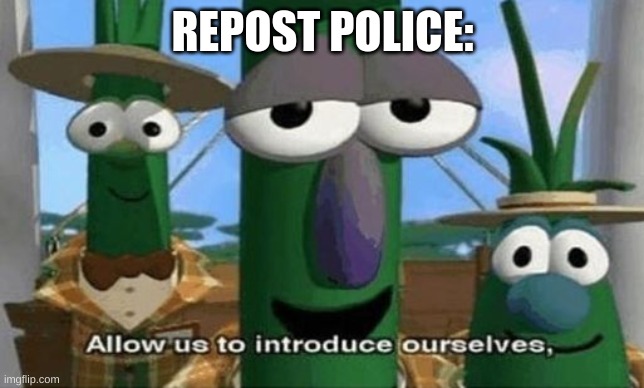 Allow Us to Introduce Ourselves | REPOST POLICE: | image tagged in allow us to introduce ourselves | made w/ Imgflip meme maker