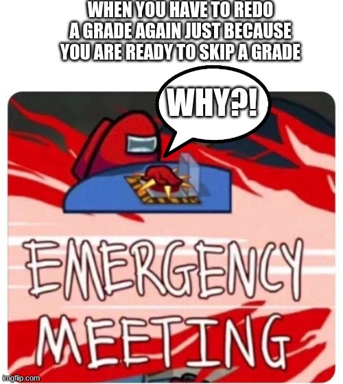 Emergency Meeting Among Us | WHEN YOU HAVE TO REDO A GRADE AGAIN JUST BECAUSE YOU ARE READY TO SKIP A GRADE; WHY?! | image tagged in emergency meeting among us | made w/ Imgflip meme maker