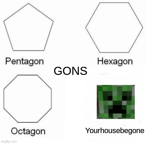 Pentagon Hexagon Octagon Meme | GONS; Yourhousebegone | image tagged in memes,pentagon hexagon octagon | made w/ Imgflip meme maker