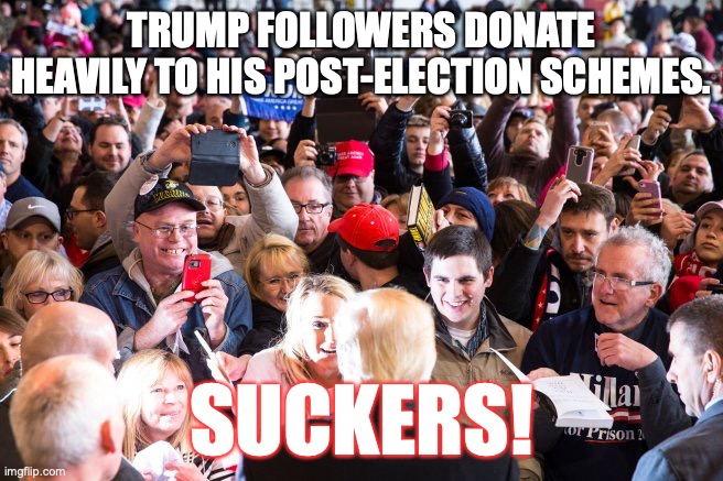 (A Presidential Scam Fund) There's a sucker born every minute. | TRUMP FOLLOWERS DONATE HEAVILY TO HIS POST-ELECTION SCHEMES. SUCKERS! | image tagged in donald trump,con man,suckers,basket of deplorables,morons,clueless | made w/ Imgflip meme maker