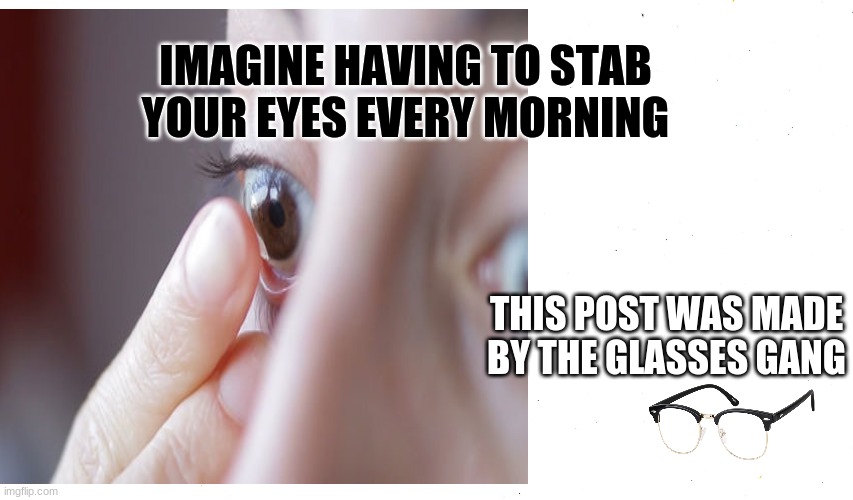 Glasses gang | IMAGINE HAVING TO STAB YOUR EYES EVERY MORNING; THIS POST WAS MADE BY THE GLASSES GANG | image tagged in glasses | made w/ Imgflip meme maker