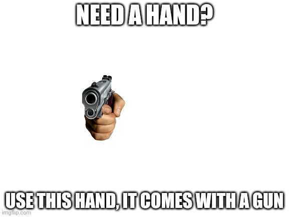 Blank White Template | NEED A HAND? USE THIS HAND, IT COMES WITH A GUN | image tagged in blank white template | made w/ Imgflip meme maker