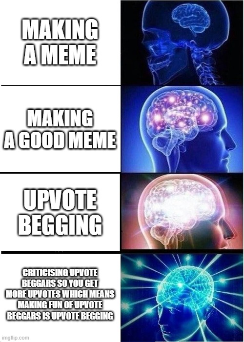 The Hidden truth |  MAKING A MEME; MAKING A GOOD MEME; UPVOTE BEGGING; CRITICISING UPVOTE BEGGARS SO YOU GET MORE UPVOTES WHICH MEANS MAKING FUN OF UPVOTE BEGGARS IS UPVOTE BEGGING | image tagged in memes,expanding brain,upvote begging,upvote if you agree | made w/ Imgflip meme maker