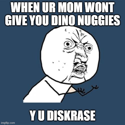 Y U No | WHEN UR MOM WONT GIVE YOU DINO NUGGIES; Y U DISKRASE | image tagged in memes,y u no | made w/ Imgflip meme maker