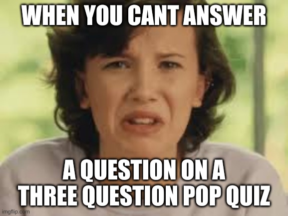 WHEN YOU CANT ANSWER; A QUESTION ON A THREE QUESTION POP QUIZ | made w/ Imgflip meme maker