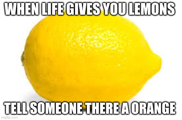 When life gives you lemons, X | WHEN LIFE GIVES YOU LEMONS; TELL SOMEONE THERE A ORANGE | image tagged in when life gives you lemons x | made w/ Imgflip meme maker