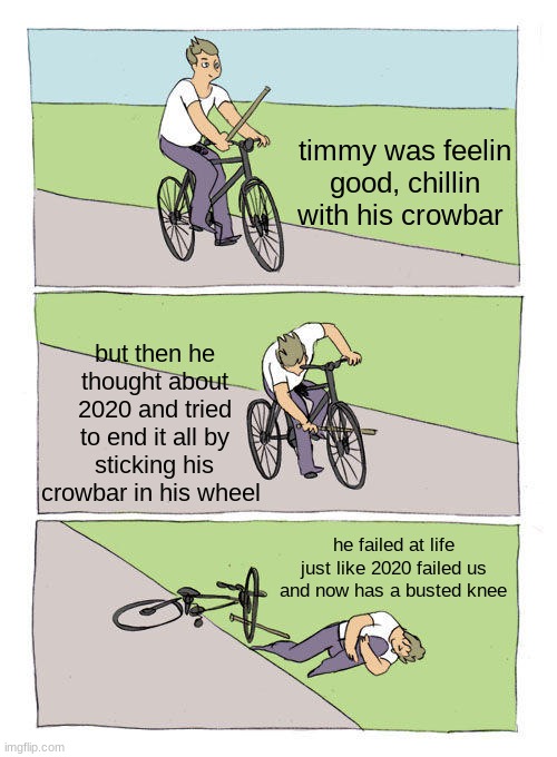 Timmy is not feelin good like he should | timmy was feelin good, chillin with his crowbar; but then he thought about 2020 and tried to end it all by sticking his crowbar in his wheel; he failed at life just like 2020 failed us and now has a busted knee | image tagged in memes,bike fall | made w/ Imgflip meme maker