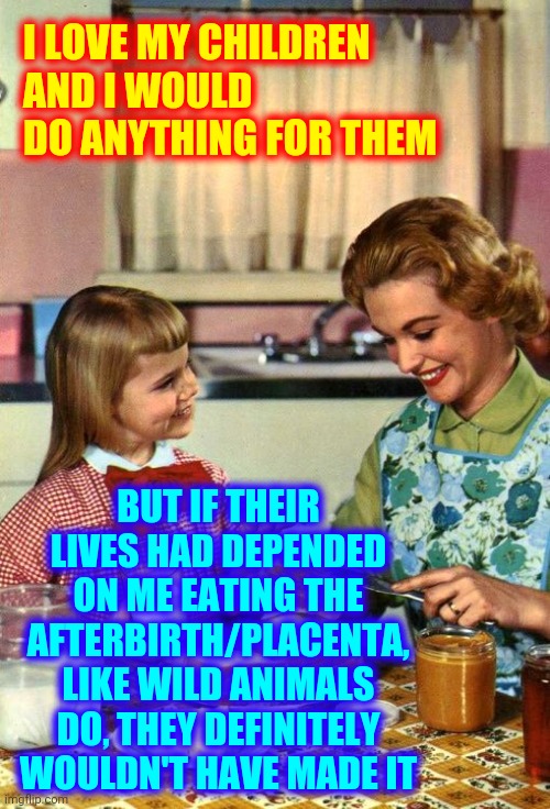 Too. Many. Animal. Videos.   Well That Went Dark In A Hurry | I LOVE MY CHILDREN AND I WOULD DO ANYTHING FOR THEM; BUT IF THEIR LIVES HAD DEPENDED ON ME EATING THE AFTERBIRTH/PLACENTA, LIKE WILD ANIMALS DO, THEY DEFINITELY WOULDN'T HAVE MADE IT | image tagged in vintage mom and daughter,memes,yuck,ewwww,grossed out,animals | made w/ Imgflip meme maker