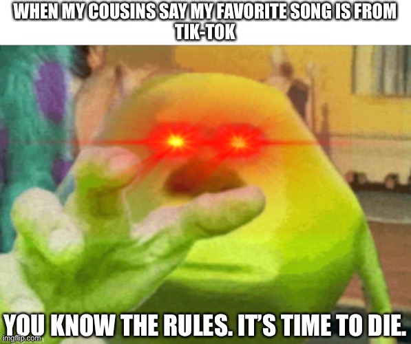 E | WHEN MY COUSINS SAY MY FAVORITE SONG IS FROM
TIK-TOK; YOU KNOW THE RULES. IT’S TIME TO DIE. | image tagged in yeet the child | made w/ Imgflip meme maker