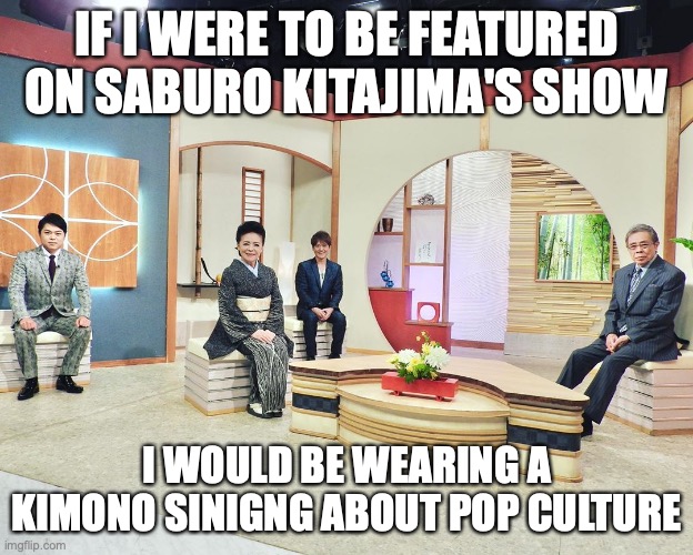 Kitajima and Friends | IF I WERE TO BE FEATURED ON SABURO KITAJIMA'S SHOW; I WOULD BE WEARING A KIMONO SINIGNG ABOUT POP CULTURE | image tagged in saburo kitjima,enka,memes | made w/ Imgflip meme maker