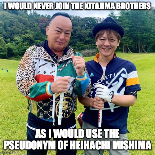Takeshi Kitayama and Takashi Hosokawa | I WOULD NEVER JOIN THE KITAJIMA BROTHERS; AS I WOULD USE THE PSEUDONYM OF HEIHACHI MISHIMA | image tagged in enka,memes | made w/ Imgflip meme maker