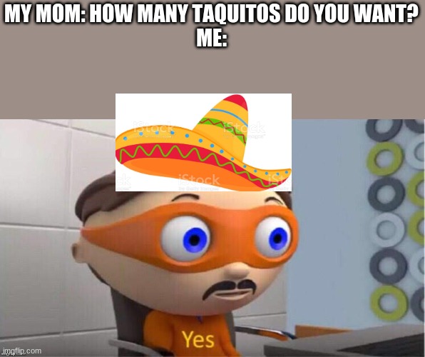 Taquitos, Crispitos, whatever :b | MY MOM: HOW MANY TAQUITOS DO YOU WANT?
ME: | image tagged in protegent yes | made w/ Imgflip meme maker