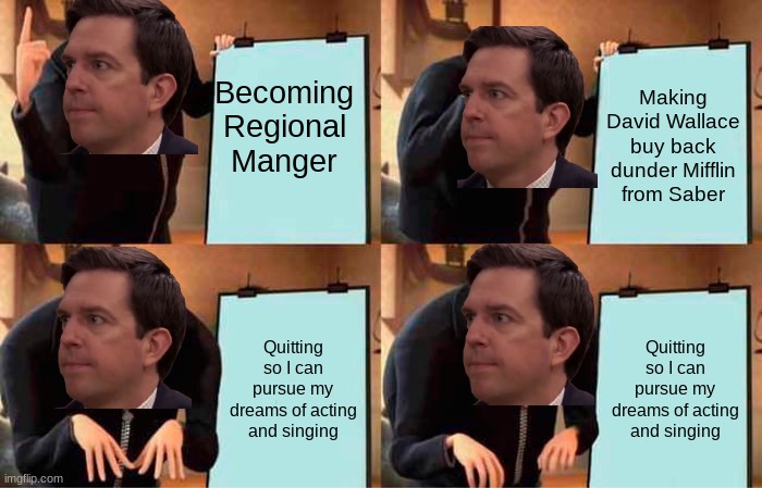Just Sit Here And Cry | Becoming Regional Manger; Making David Wallace buy back dunder Mifflin from Saber; Quitting so I can pursue my dreams of acting and singing; Quitting so I can pursue my dreams of acting and singing | image tagged in memes,gru's plan | made w/ Imgflip meme maker