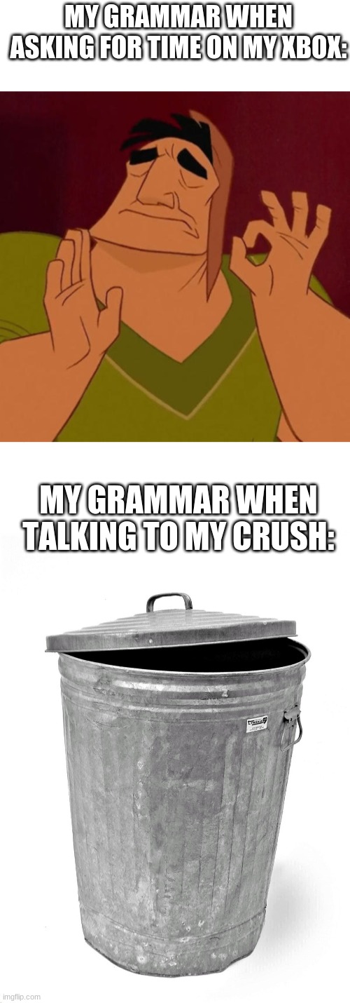 me grammar be poopy | MY GRAMMAR WHEN ASKING FOR TIME ON MY XBOX:; MY GRAMMAR WHEN TALKING TO MY CRUSH: | image tagged in pacha perfect,trash can | made w/ Imgflip meme maker