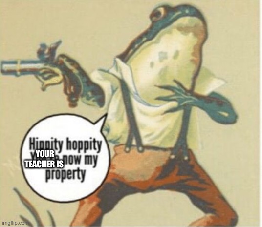 Hippity hoppity, you're now my property | YOUR TEACHER IS | image tagged in hippity hoppity you're now my property | made w/ Imgflip meme maker