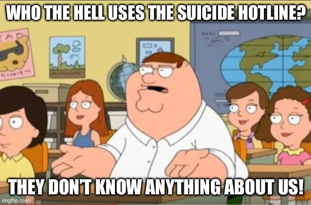 suicide hotline | WHO THE HELL USES THE SUICIDE HOTLINE? THEY DON’T KNOW ANYTHING ABOUT US! | image tagged in oh my god who the hell cares from family guy | made w/ Imgflip meme maker