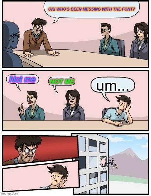 Guilty as charged. | OK! WHO'S BEEN MESSING WITH THE FONT? Not me; NOT ME; um... | image tagged in memes,boardroom meeting suggestion | made w/ Imgflip meme maker