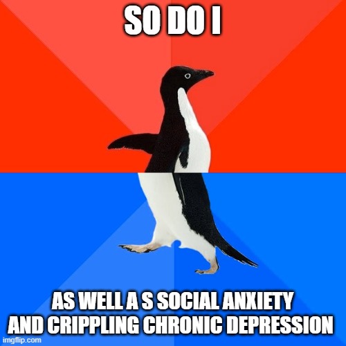 Socially Awesome Awkward Penguin Meme | SO DO I AS WELL A S SOCIAL ANXIETY AND CRIPPLING CHRONIC DEPRESSION | image tagged in memes,socially awesome awkward penguin | made w/ Imgflip meme maker