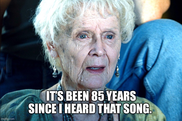 Song oldies | IT’S BEEN 85 YEARS SINCE I HEARD THAT SONG. | image tagged in titanic old lady | made w/ Imgflip meme maker