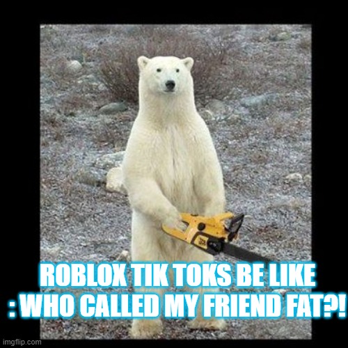 he | ROBLOX TIK TOKS BE LIKE : WHO CALLED MY FRIEND FAT?! | image tagged in memes,chainsaw bear | made w/ Imgflip meme maker
