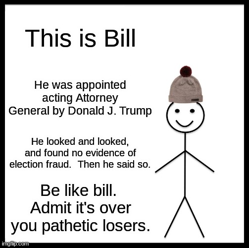 Be Like Bill | This is Bill; He was appointed acting Attorney General by Donald J. Trump; He looked and looked, and found no evidence of election fraud.  Then he said so. Be like bill.  Admit it's over you pathetic losers. | image tagged in memes,be like bill | made w/ Imgflip meme maker