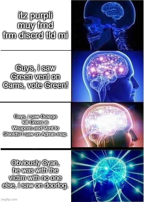 Expanding Brain Meme | itz purpli muy frnd frm discrd tld mi; Guys, i saw Green vent on Cams, vote Green! Guys, i saw Orange kill Green in Weapons and Vent to Shields! I saw on Admin map. Obviously Cyan, he was with the victim with no one else, i saw on doorlog. | image tagged in memes,expanding brain,among us,impostor | made w/ Imgflip meme maker