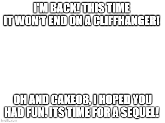 you can't stop me! | I'M BACK! THIS TIME 
IT WON'T END ON A CLIFFHANGER! OH AND CAKE08, I HOPED YOU HAD FUN. ITS TIME FOR A SEQUEL! | image tagged in blank white template | made w/ Imgflip meme maker