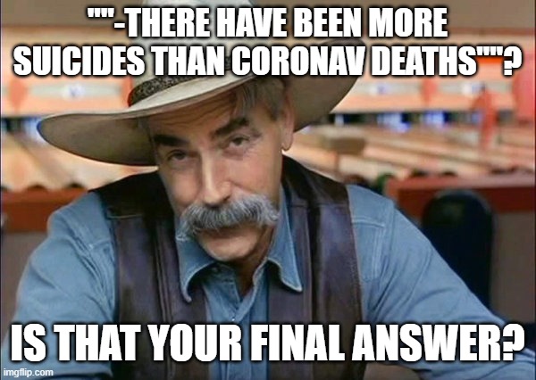 Sam Elliott special kind of stupid | ""-THERE HAVE BEEN MORE SUICIDES THAN CORONAV DEATHS""? IS THAT YOUR FINAL ANSWER? | image tagged in sam elliott special kind of stupid | made w/ Imgflip meme maker