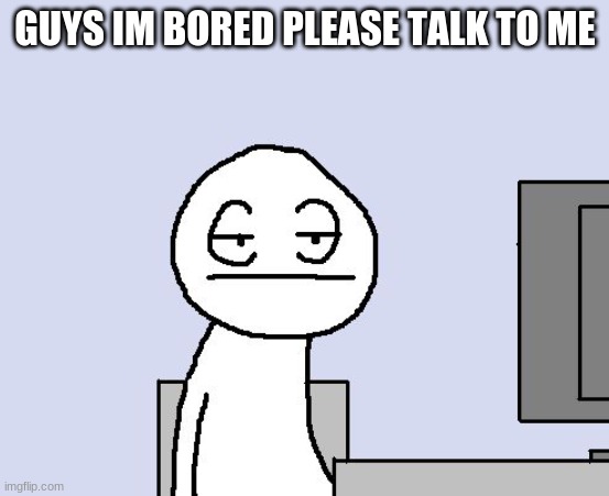 Bored of this crap |  GUYS IM BORED PLEASE TALK TO ME | image tagged in bored of this crap | made w/ Imgflip meme maker