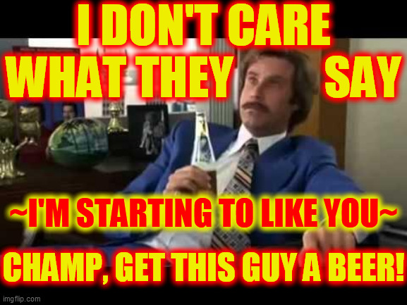 Well That Escalated Quickly Meme | I DON'T CARE
WHAT THEY          SAY ~I'M STARTING TO LIKE YOU~ CHAMP, GET THIS GUY A BEER! | image tagged in memes,well that escalated quickly | made w/ Imgflip meme maker