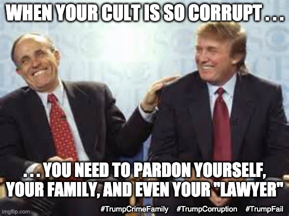 Hey Diaper Don, I'm gonna need you to do me a favor . . . | WHEN YOUR CULT IS SO CORRUPT . . . . . . YOU NEED TO PARDON YOURSELF, YOUR FAMILY, AND EVEN YOUR "LAWYER"; #TrumpCrimeFamily    #TrumpCorruption    #TrumpFail | image tagged in donald trump rudy giuliani,trump,corruption,failure,law and order,republicans | made w/ Imgflip meme maker