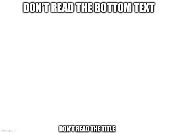 Don’t read my comment | DON’T READ THE BOTTOM TEXT; DON’T READ THE TITLE | image tagged in blank white template | made w/ Imgflip meme maker