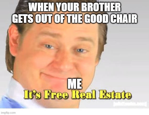 It's Free Real Estate | WHEN YOUR BROTHER GETS OUT OF THE GOOD CHAIR; ME | image tagged in it's free real estate | made w/ Imgflip meme maker