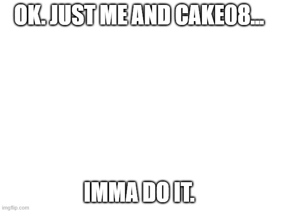i will! | OK. JUST ME AND CAKE08... IMMA DO IT. | image tagged in blank white template | made w/ Imgflip meme maker