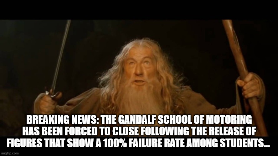 Gandalf - you shall not pass | BREAKING NEWS: THE GANDALF SCHOOL OF MOTORING HAS BEEN FORCED TO CLOSE FOLLOWING THE RELEASE OF FIGURES THAT SHOW A 100% FAILURE RATE AMONG STUDENTS... | image tagged in gandalf - you shall not pass | made w/ Imgflip meme maker